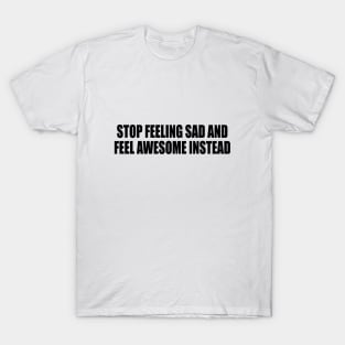 stop feeling sad and feel awesome instead T-Shirt